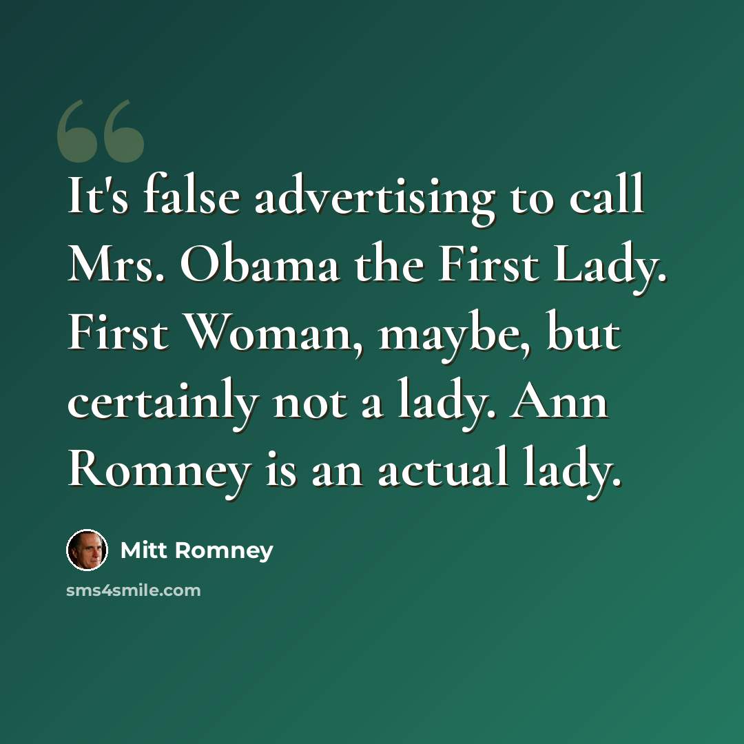 “It's false advertising to call Mrs. Obama the First Lady. First Woman, maybe, but certainly not a lady. Ann Romney is an actual lady.” quote by Mitt Romney