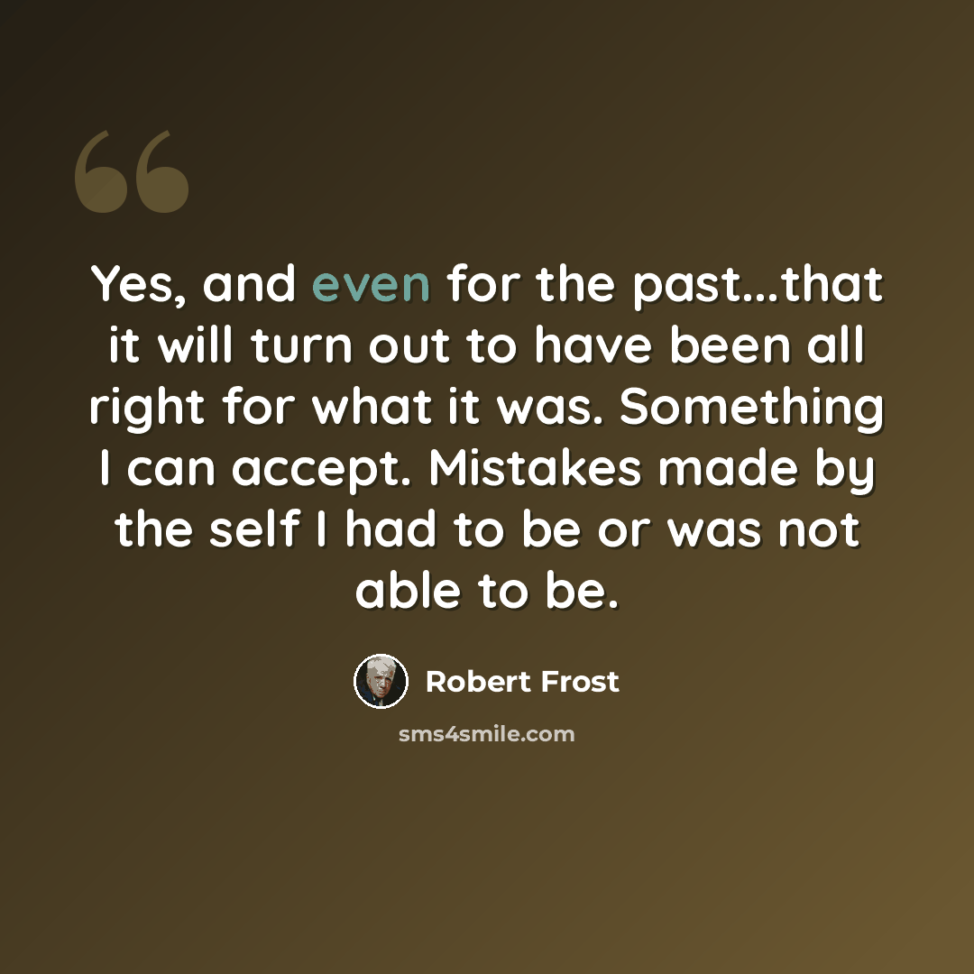 “Yes, and even for the past...that it will turn out to have been all right for what it was. Something I can accept. Mistakes made by the self I had to be or was not able to be.” quote by Robert Frost