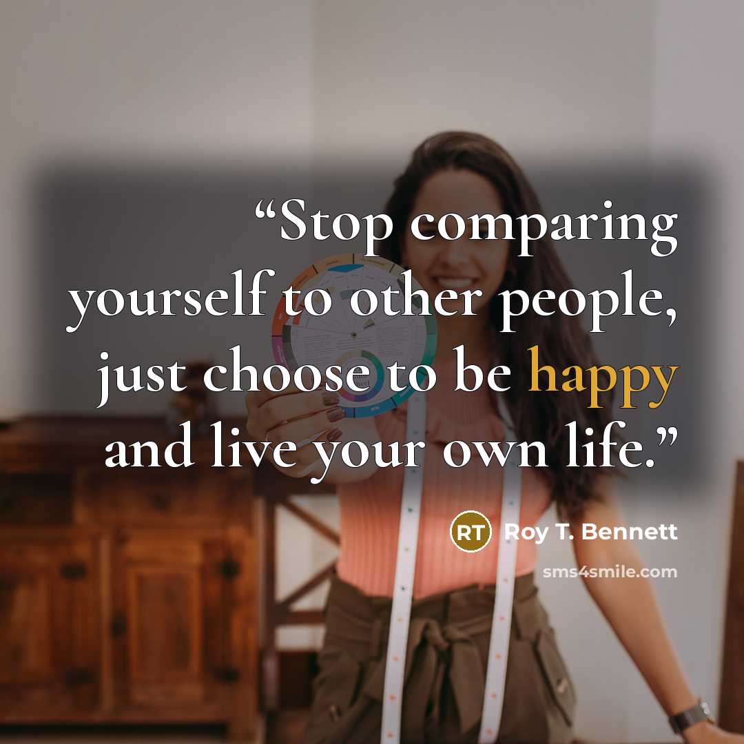 “Stop comparing yourself to other people, just choose to be happy and live your own life.” quote by Roy T. Bennett