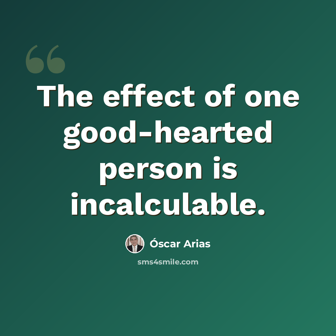 “The effect of one good-hearted person is incalculable.” quote by Oscar Arias