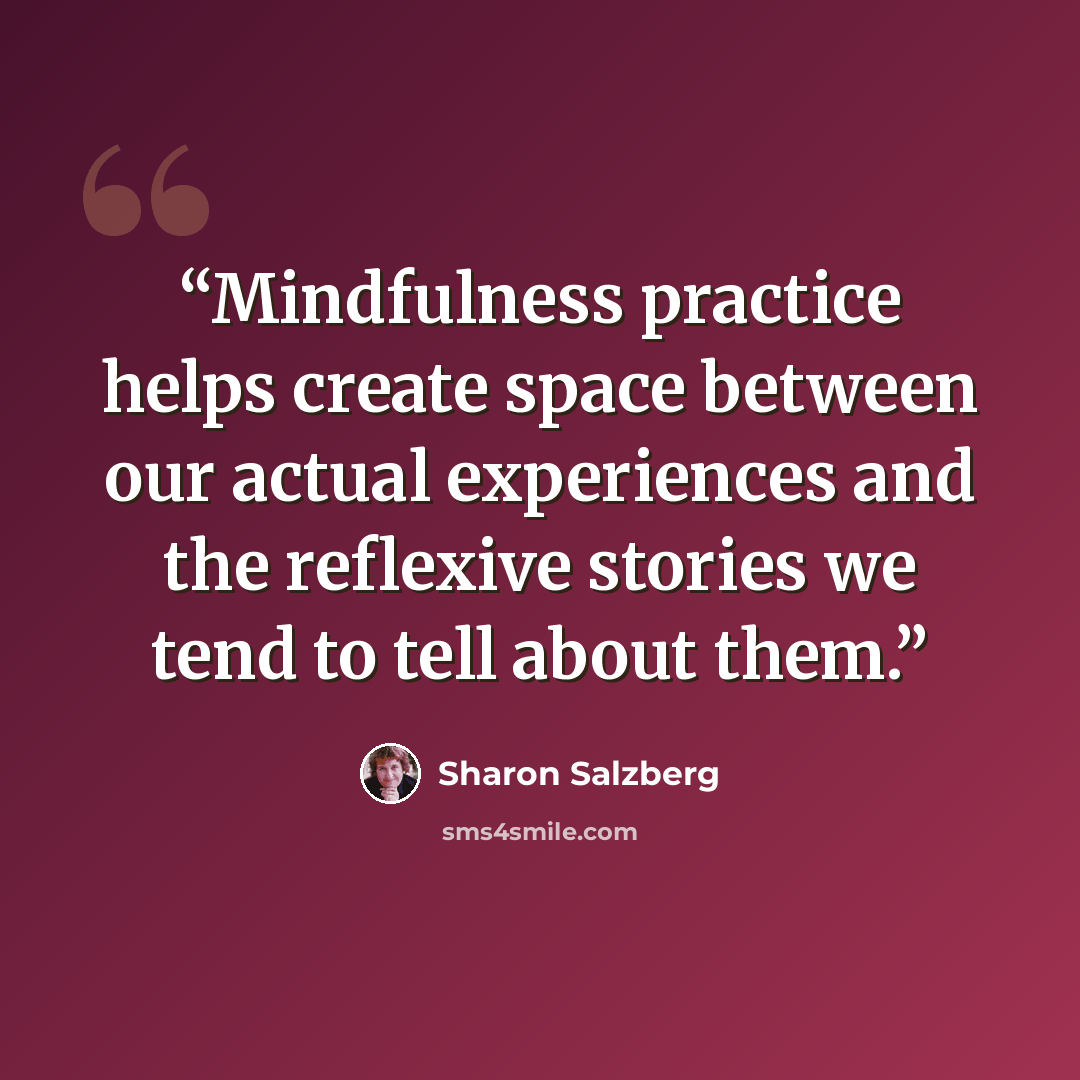 “Mindfulness practice helps create space between our actual experiences and the reflexive stories we tend to tell about them.” quote by Sharon Salzberg