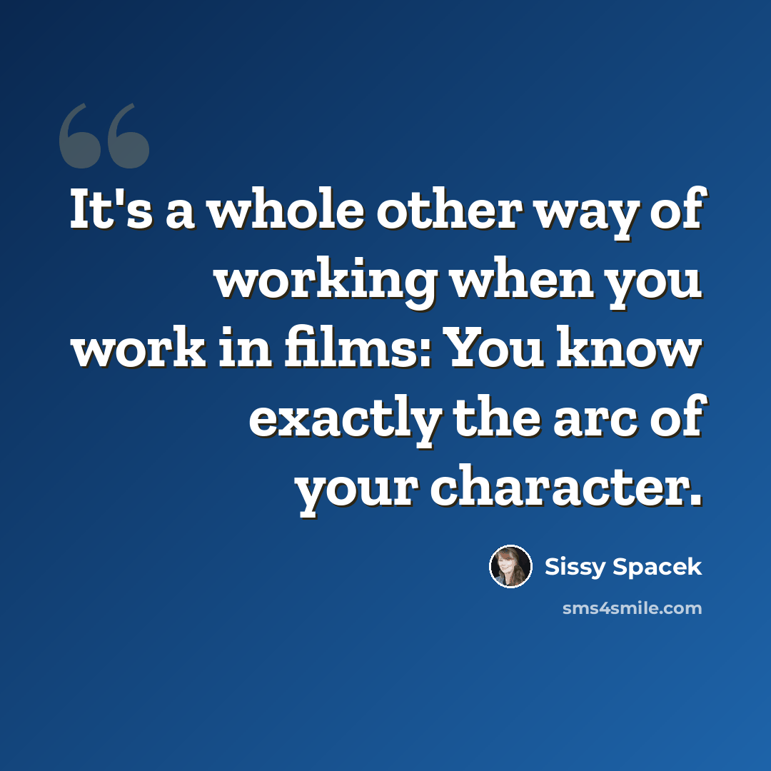 “It's a whole other way of working when you work in films: You know exactly the arc of your character.” quote by Sissy Spacek