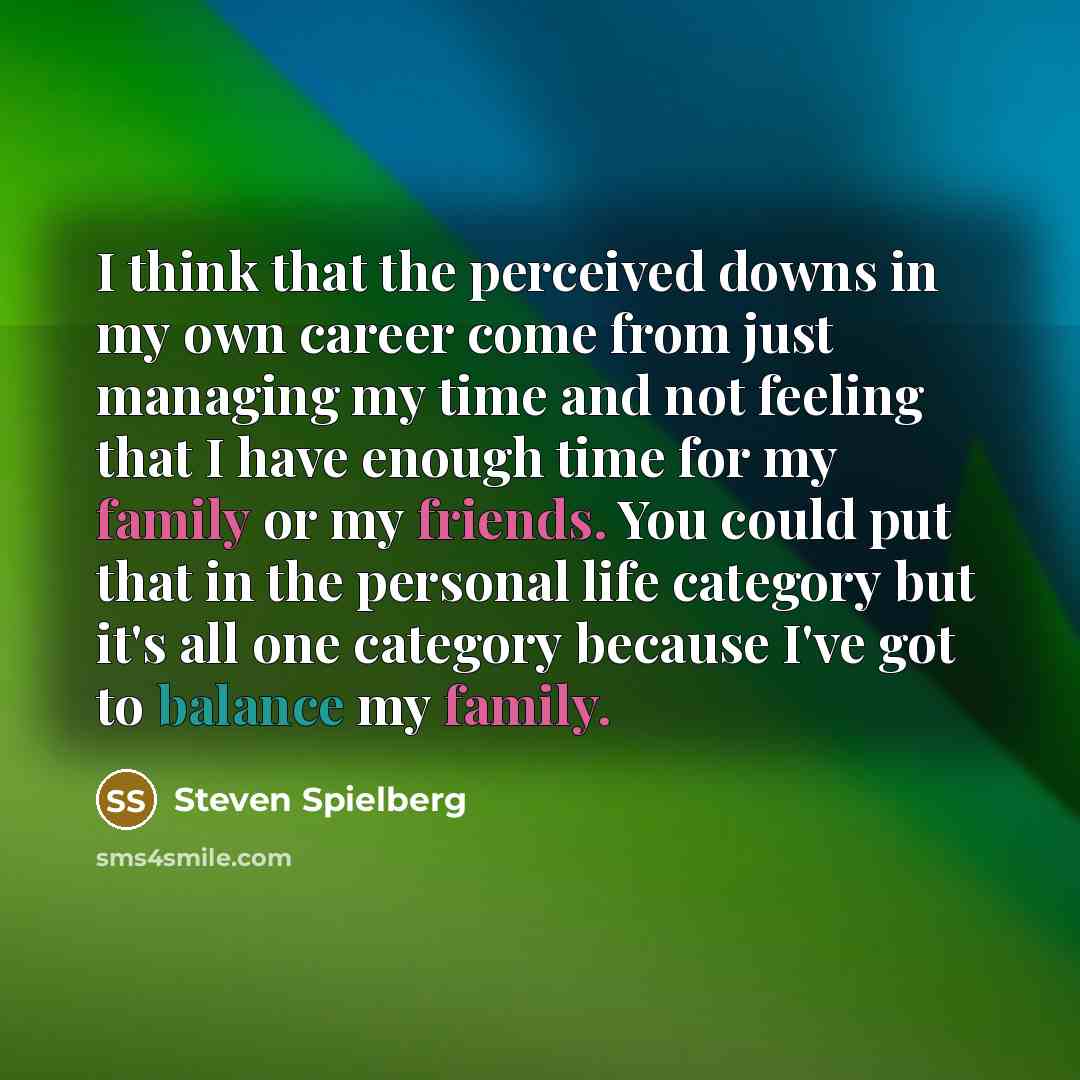 “I think that the perceived downs in my own career come from just managing my time and not feeling that I have enough time for my family or my friends. You could put that in the personal life category but it's all one category because I've got to balance my family.” quote by Steven Spielberg