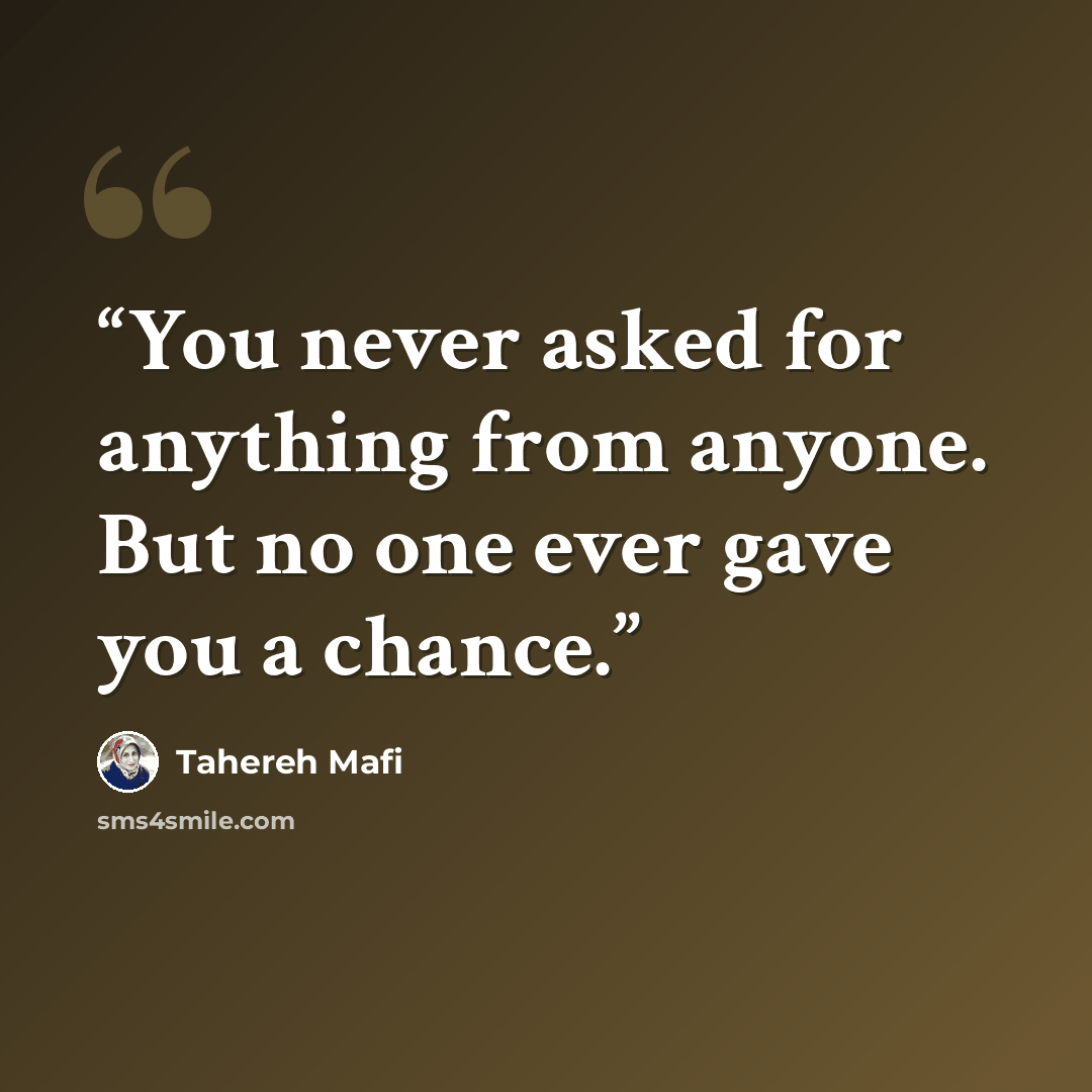 “You never asked for anything from anyone. But no one ever gave you a chance.” quote by Tahereh Mafi