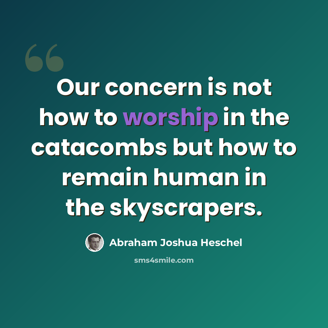 “Our concern is not how to worship in the catacombs but how to remain human in the skyscrapers.” quote by Abraham Joshua Heschel