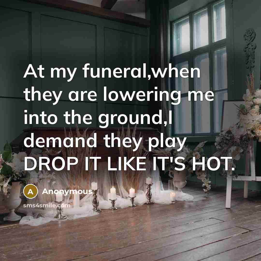 “At my funeral,when they are lowering me into the ground,I demand they play DROP IT LIKE IT'S HOT.” quote by Anonymous