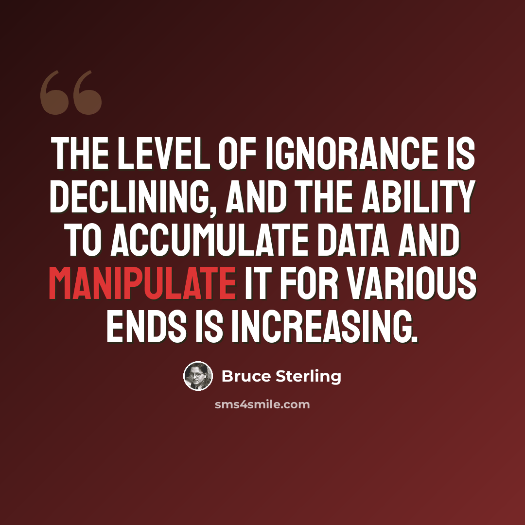 “The level of ignorance is declining, and the ability to accumulate data and manipulate it for various ends is increasing.” quote by Bruce Sterling