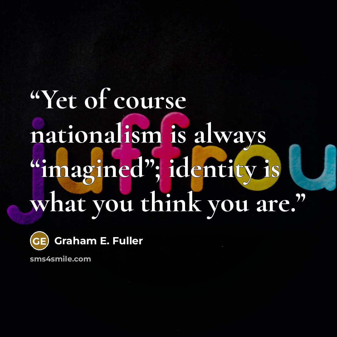 “Yet of course nationalism is always “imagined”; identity is what you think you are.” quote by Graham E. Fuller