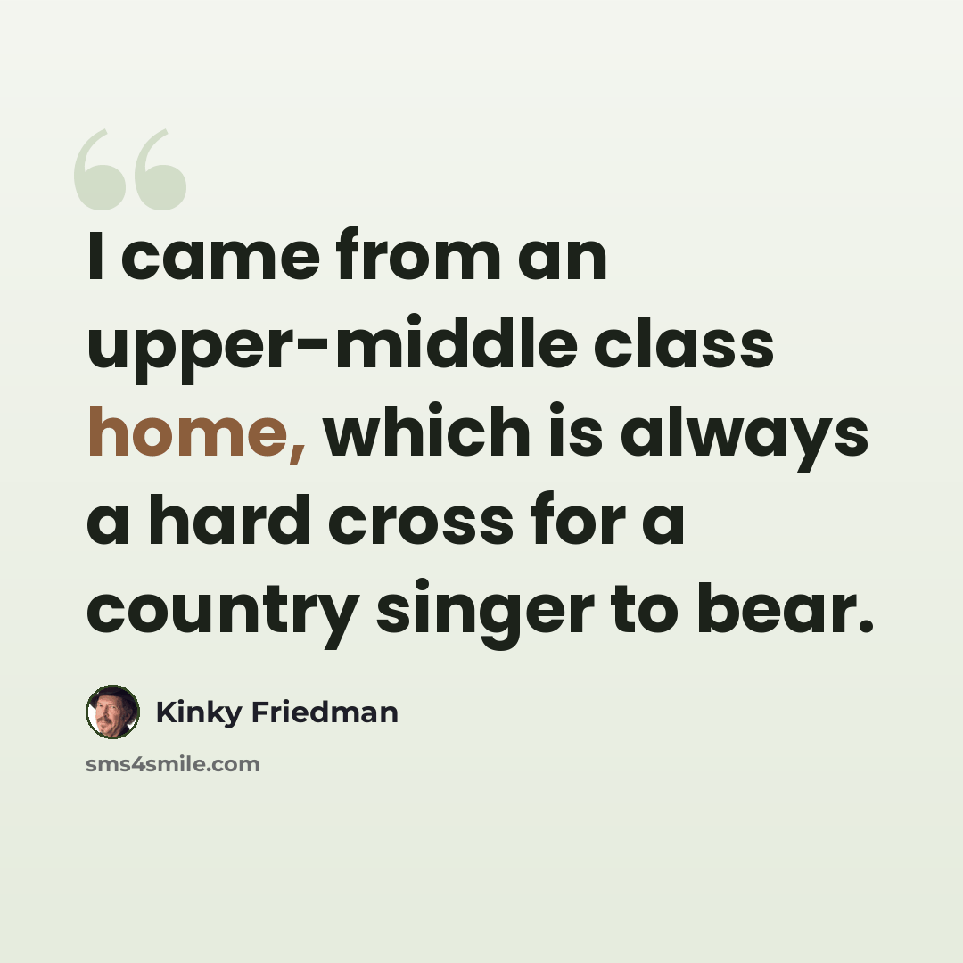 “I came from an upper-middle class home, which is always a hard cross for a country singer to bear.” quote by Kinky Friedman