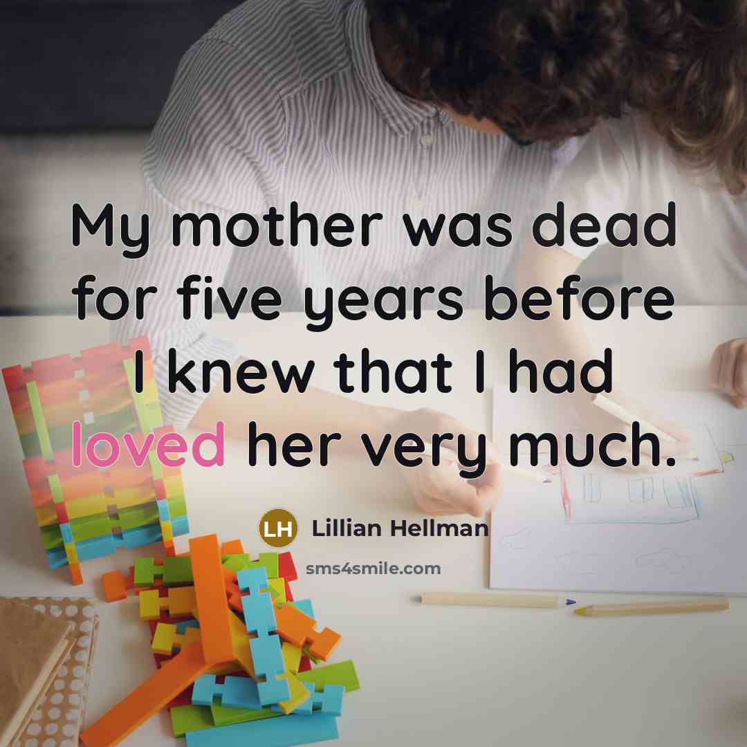 “My mother was dead for five years before I knew that I had loved her very much.” quote by Lillian Hellman