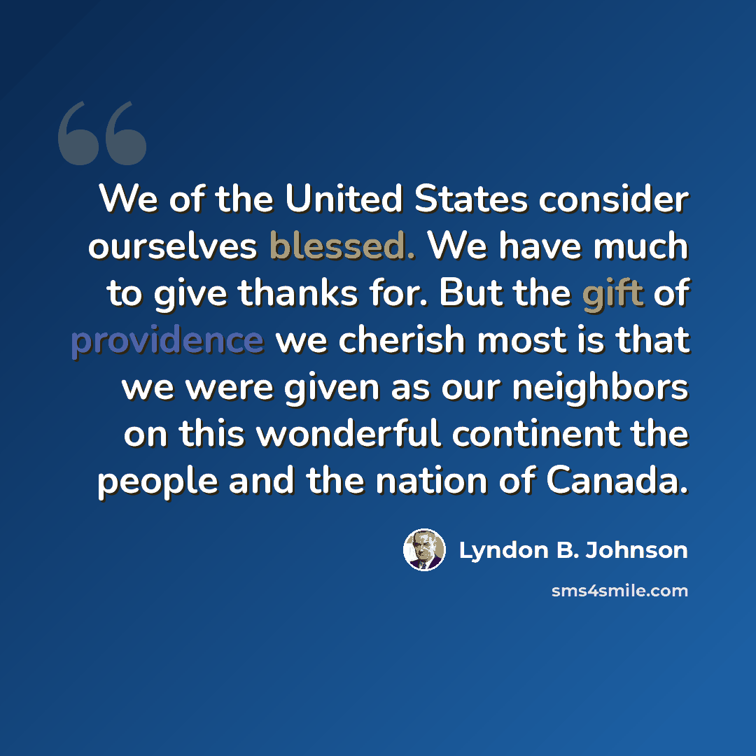 “We of the United States consider ourselves blessed. We have much to give thanks for. But the gift of providence we cherish most is that we were given as our neighbors on this wonderful continent the people and the nation of Canada.” quote by Lyndon B. Johnson