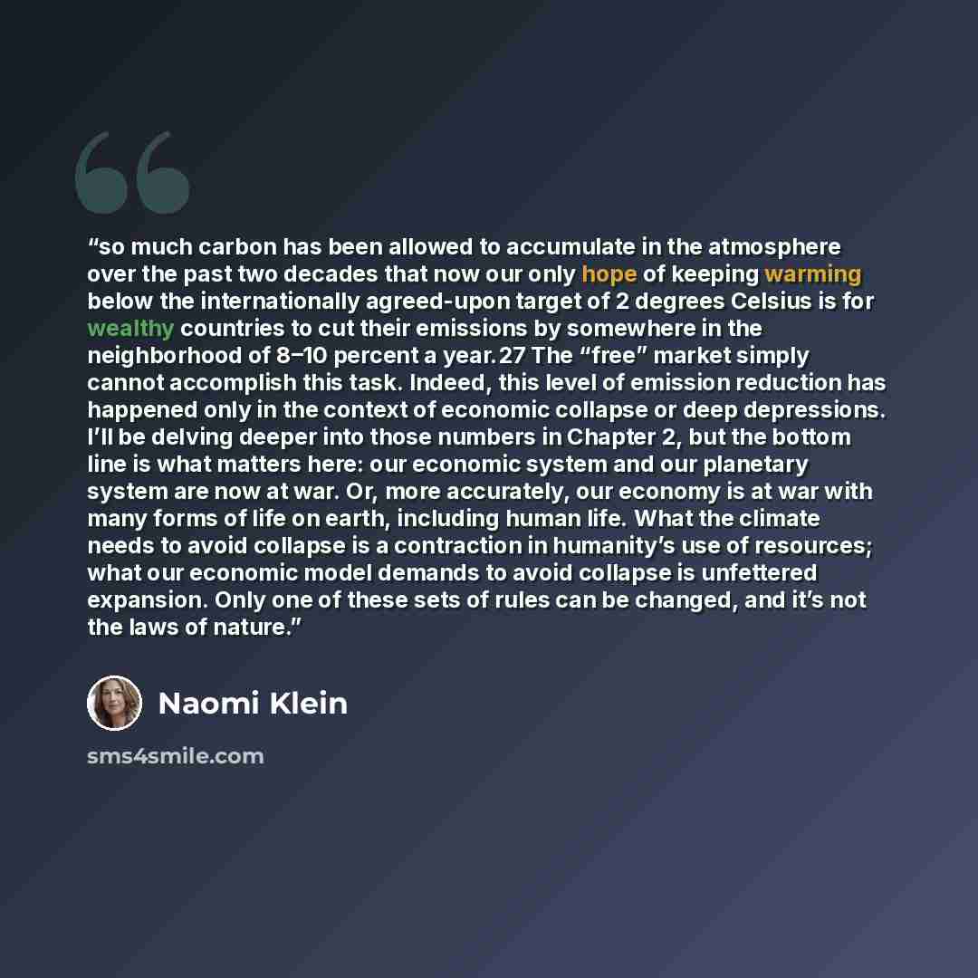 “so much carbon has been allowed to accumulate in the atmosphere over the past two decades that now our only hope of keeping warming below the internationally agreed-upon target of 2 degrees Celsius is for wealthy countries to cut their emissions by somewhere in the neighborhood of 8–10 percent a…” quote by Naomi Klein
