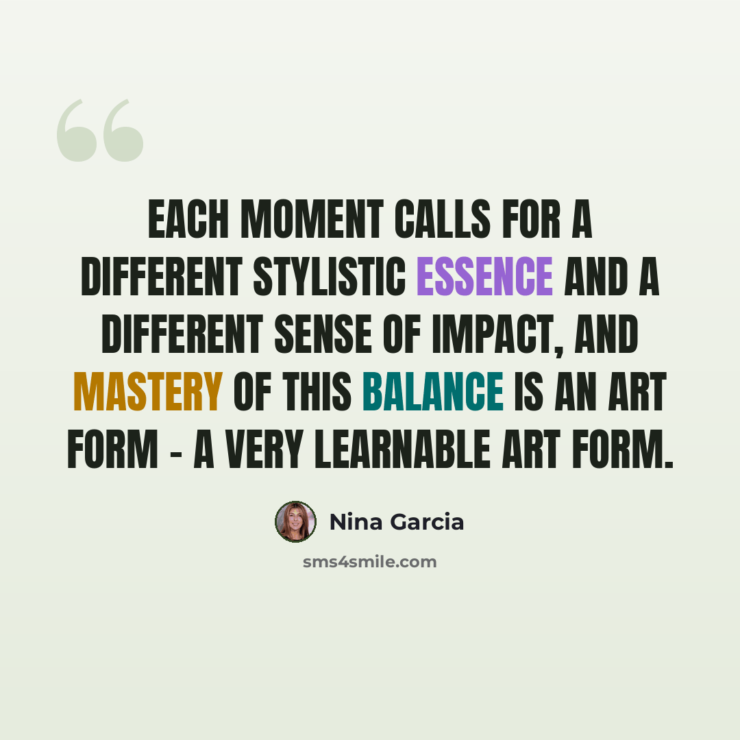 “Each moment calls for a different stylistic essence and a different sense of impact, and mastery of this balance is an art form - a very learnable art form.” quote by Nina Garcia