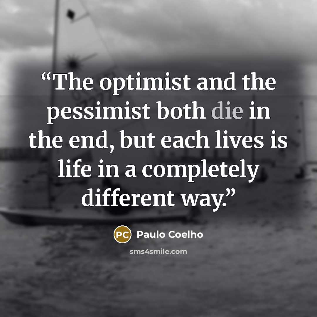 “The optimist and the pessimist both die in the end, but each lives is life in a completely different way.” quote by Paulo Coelho