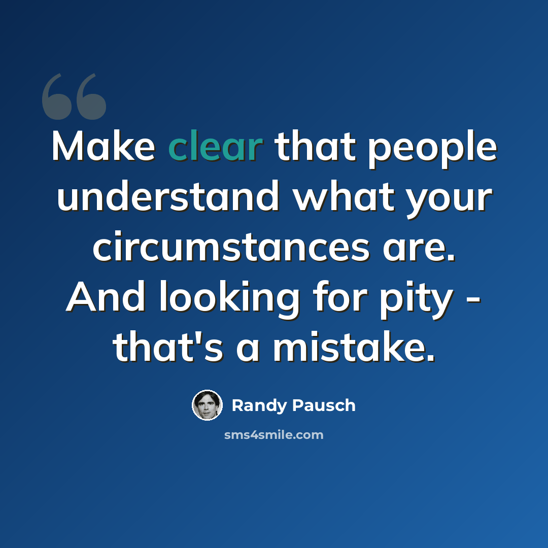 “Make clear that people understand what your circumstances are. And looking for pity - that's a mistake.” quote by Randy Pausch