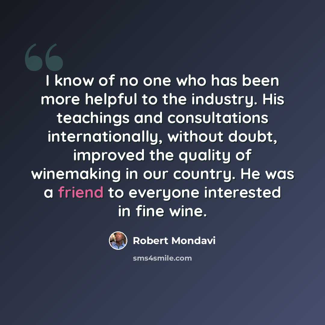 “I know of no one who has been more helpful to the industry. His teachings and consultations internationally, without doubt, improved the quality of winemaking in our country. He was a friend to everyone interested in fine wine.” quote by Robert Mondavi