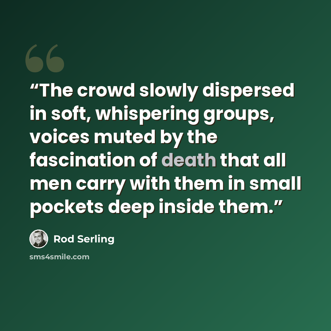 “The crowd slowly dispersed in soft, whispering groups, voices muted by the fascination of death that all men carry with them in small pockets deep inside them.” quote by Rod Serling