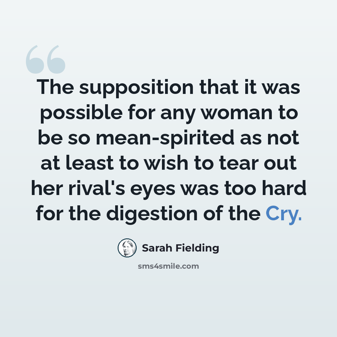 “The supposition that it was possible for any woman to be so mean-spirited as not at least to wish to tear out her rival's eyes was too hard for the digestion of the Cry.” quote by Sarah Fielding