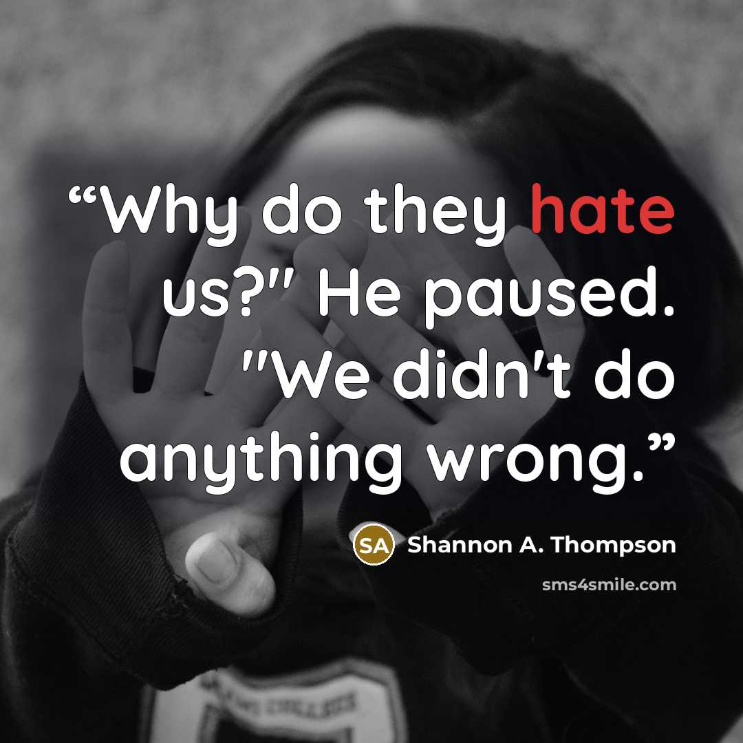 “Why do they hate us?" He paused. "We didn't do anything wrong.” quote by Shannon A. Thompson