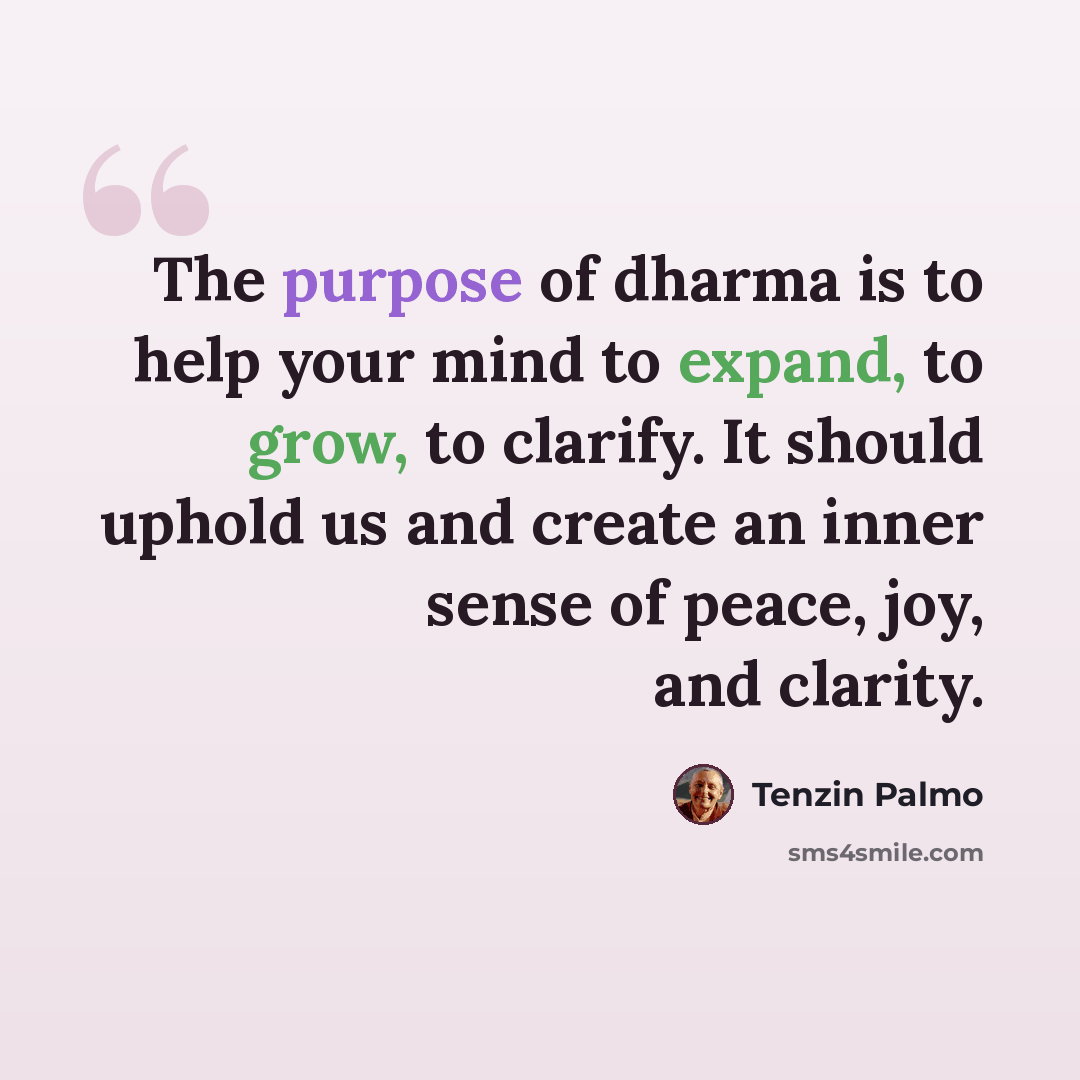 “The purpose of dharma is to help your mind to expand, to grow, to clarify. It should uphold us and create an inner sense of peace, joy, and clarity.” quote by Tenzin Palmo