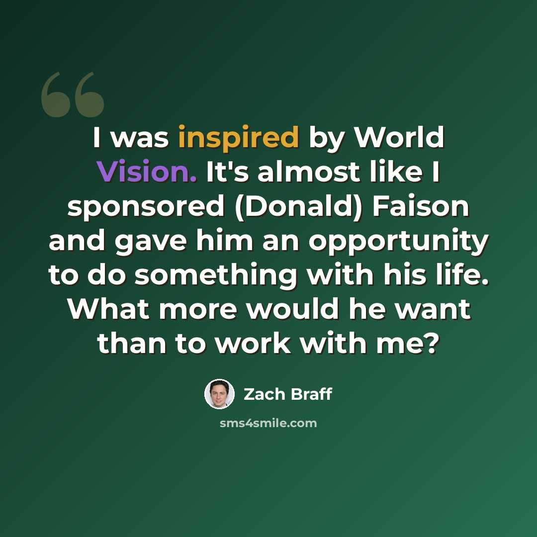 “I was inspired by World Vision. It's almost like I sponsored (Donald) Faison and gave him an opportunity to do something with his life. What more would he want than to work with me?” quote by Zach Braff