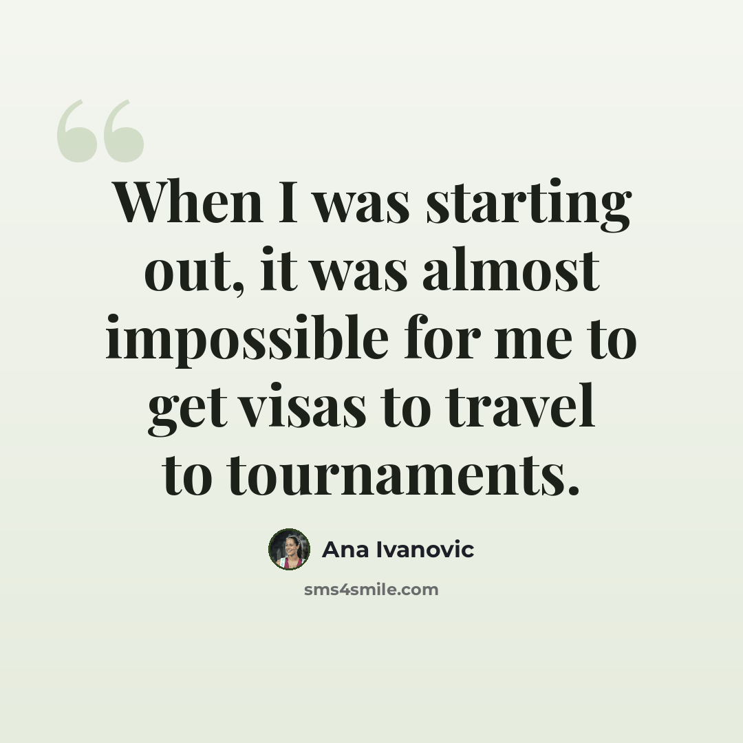 “When I was starting out, it was almost impossible for me to get visas to travel to tournaments.” quote by Ana Ivanovic