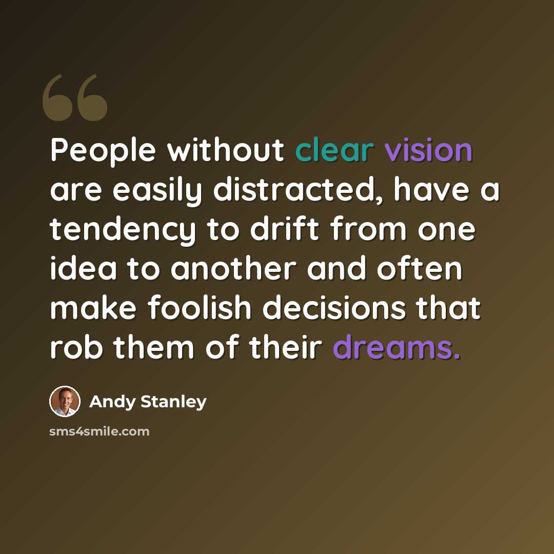 “People without clear vision are easily distracted, have a tendency to drift from one idea to another and often make foolish decisions that rob them of their dreams.” quote by Andy Stanley