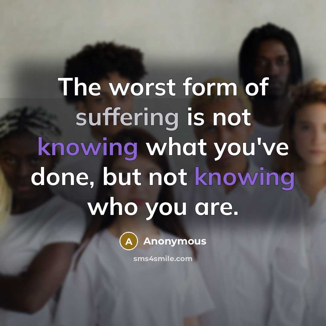 “The worst form of suffering is not knowing what you've done, but not knowing who you are.” quote by Anonymous