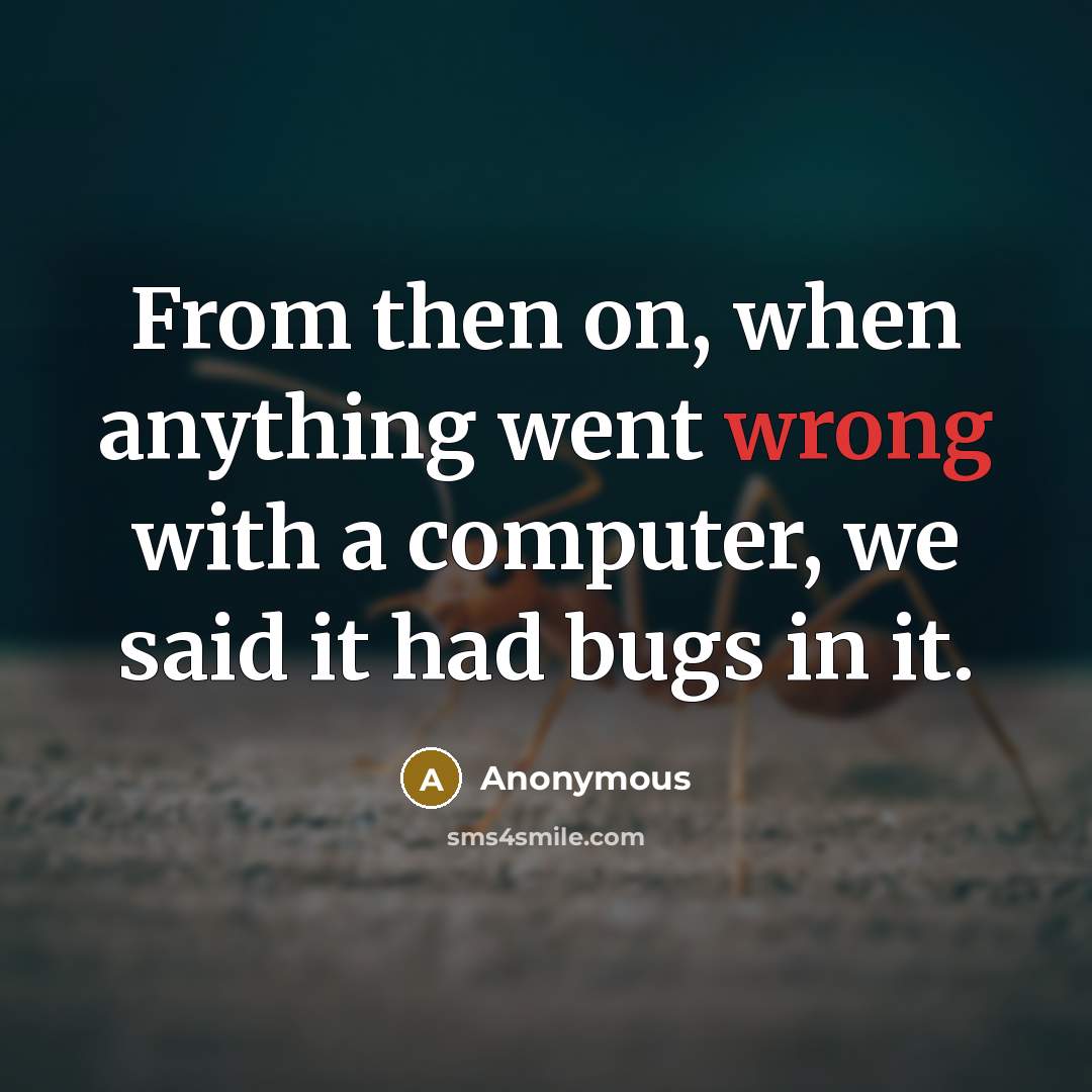 “From then on, when anything went wrong with a computer, we said it had bugs in it.” quote by Anonymous