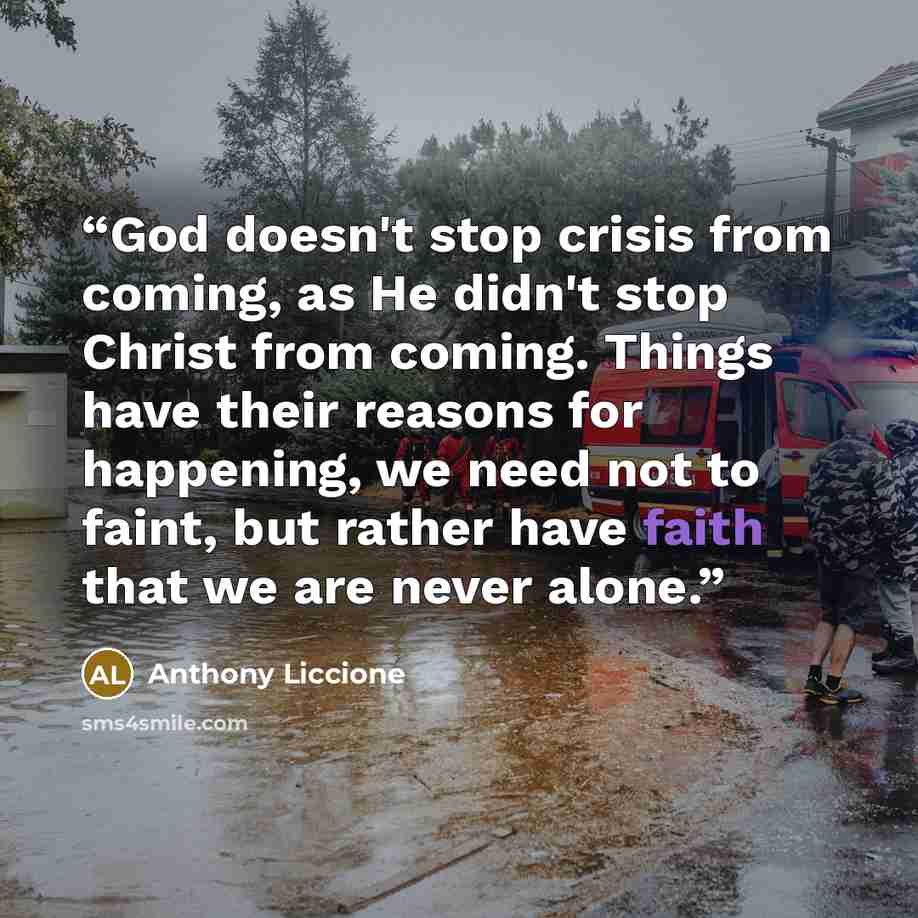 “God doesn't stop crisis from coming, as He didn't stop Christ from coming. Things have their reasons for happening, we need not to faint, but rather have faith that we are never alone.” quote by Anthony Liccione