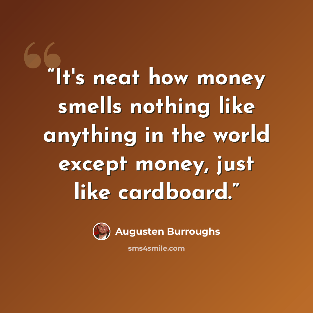 “It's neat how money smells nothing like anything in the world except money, just like cardboard.” quote by Augusten Burroughs