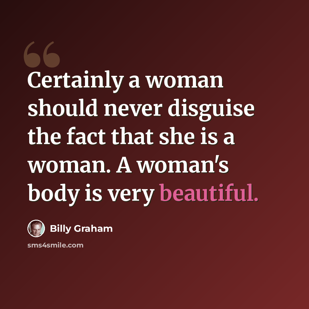 “Certainly a woman should never disguise the fact that she is a woman. A woman's body is very beautiful.” quote by Billy Graham