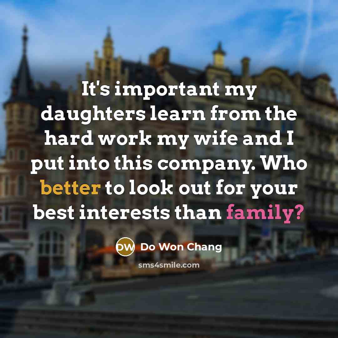 “It's important my daughters learn from the hard work my wife and I put into this company. Who better to look out for your best interests than family?” quote by Do Won Chang