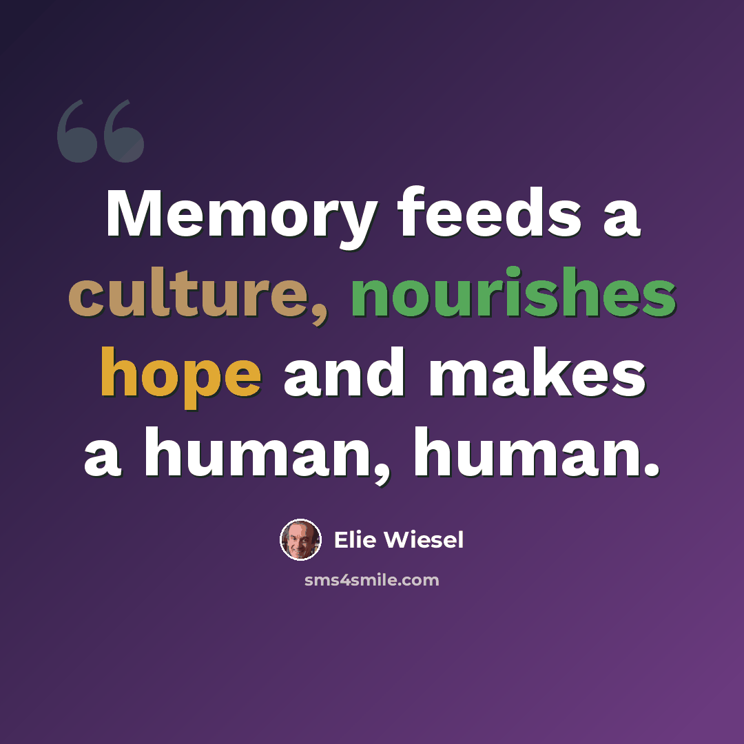 “Memory feeds a culture, nourishes hope and makes a human, human.” quote by Elie Wiesel