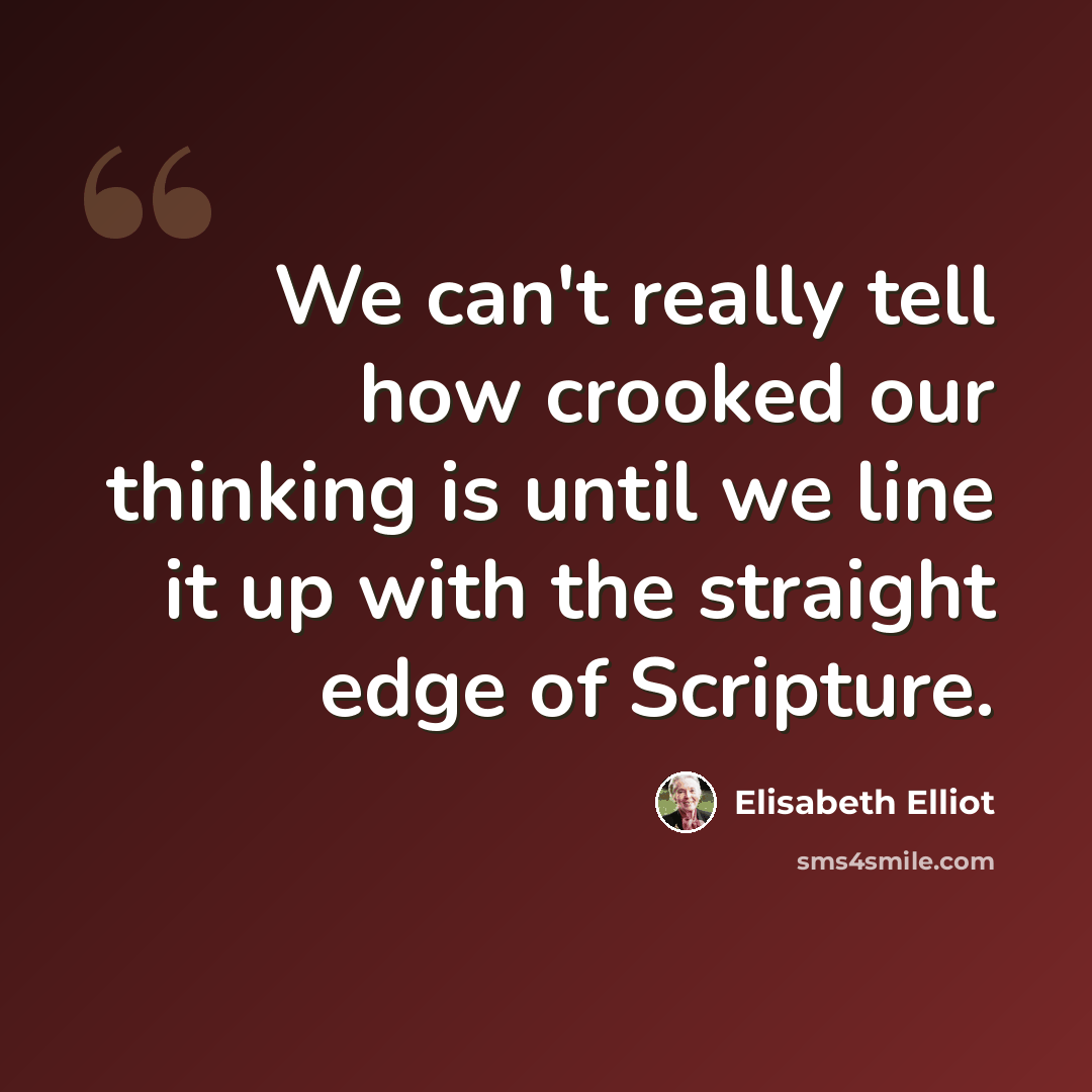“We can't really tell how crooked our thinking is until we line it up with the straight edge of Scripture.” quote by Elisabeth Elliot
