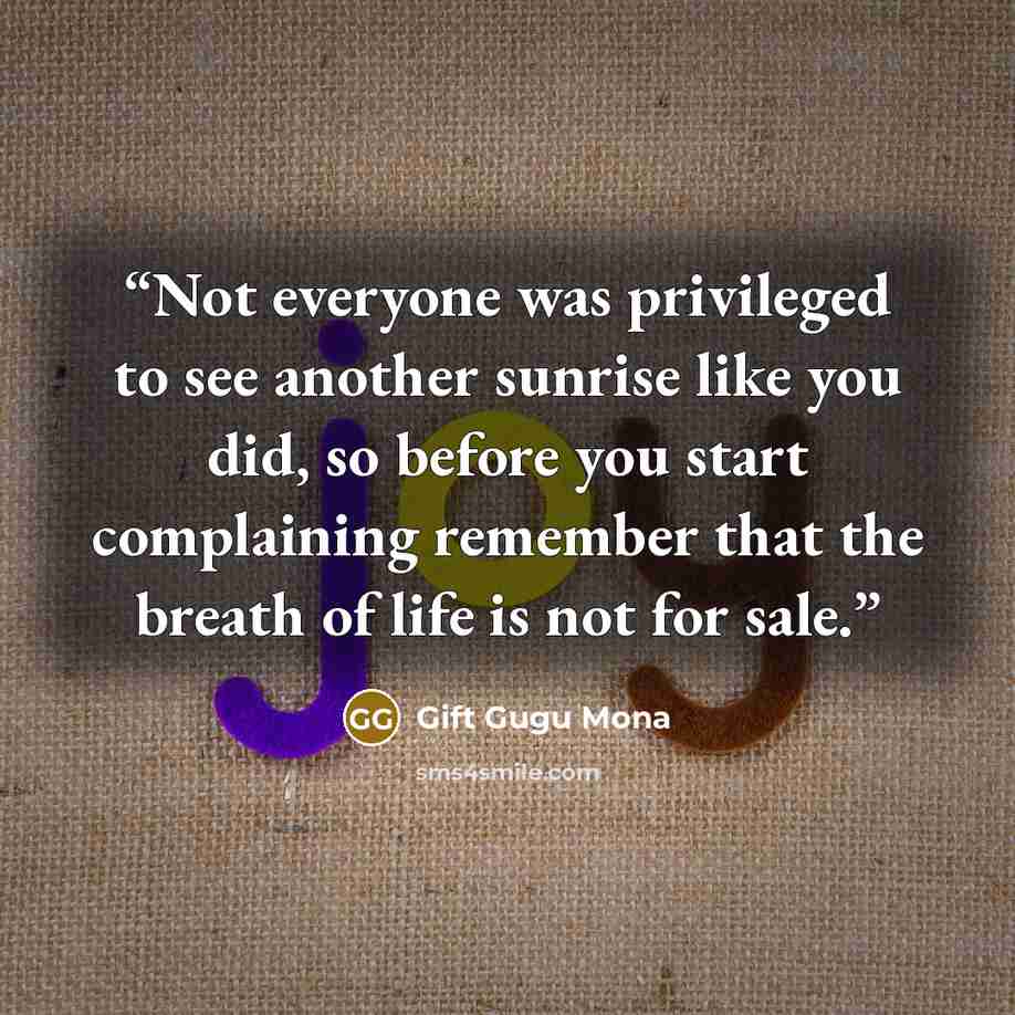 “Not everyone was privileged to see another sunrise like you did, so before you start complaining remember that the breath of life is not for sale.” quote by Gift Gugu Mona