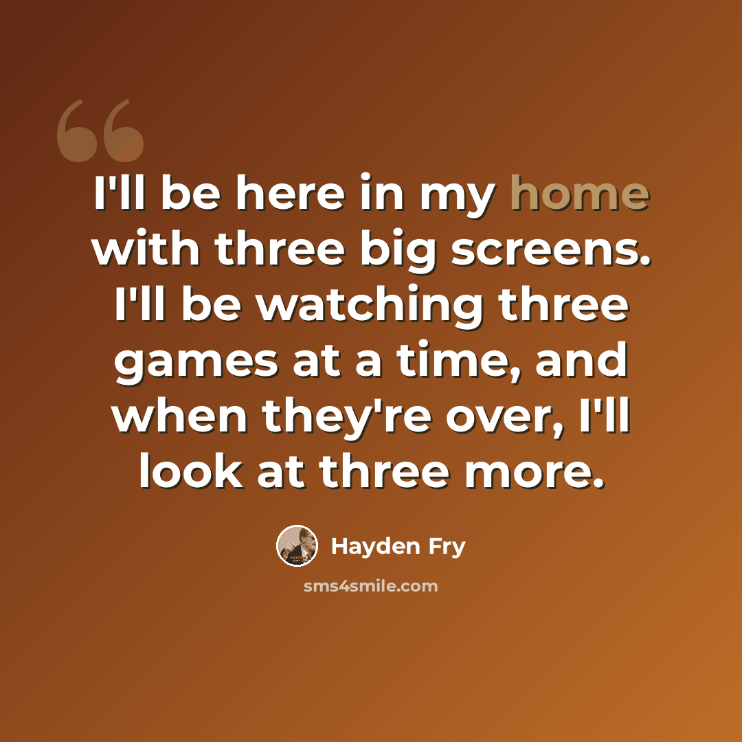 “I'll be here in my home with three big screens. I'll be watching three games at a time, and when they're over, I'll look at three more.” quote by Hayden Fry