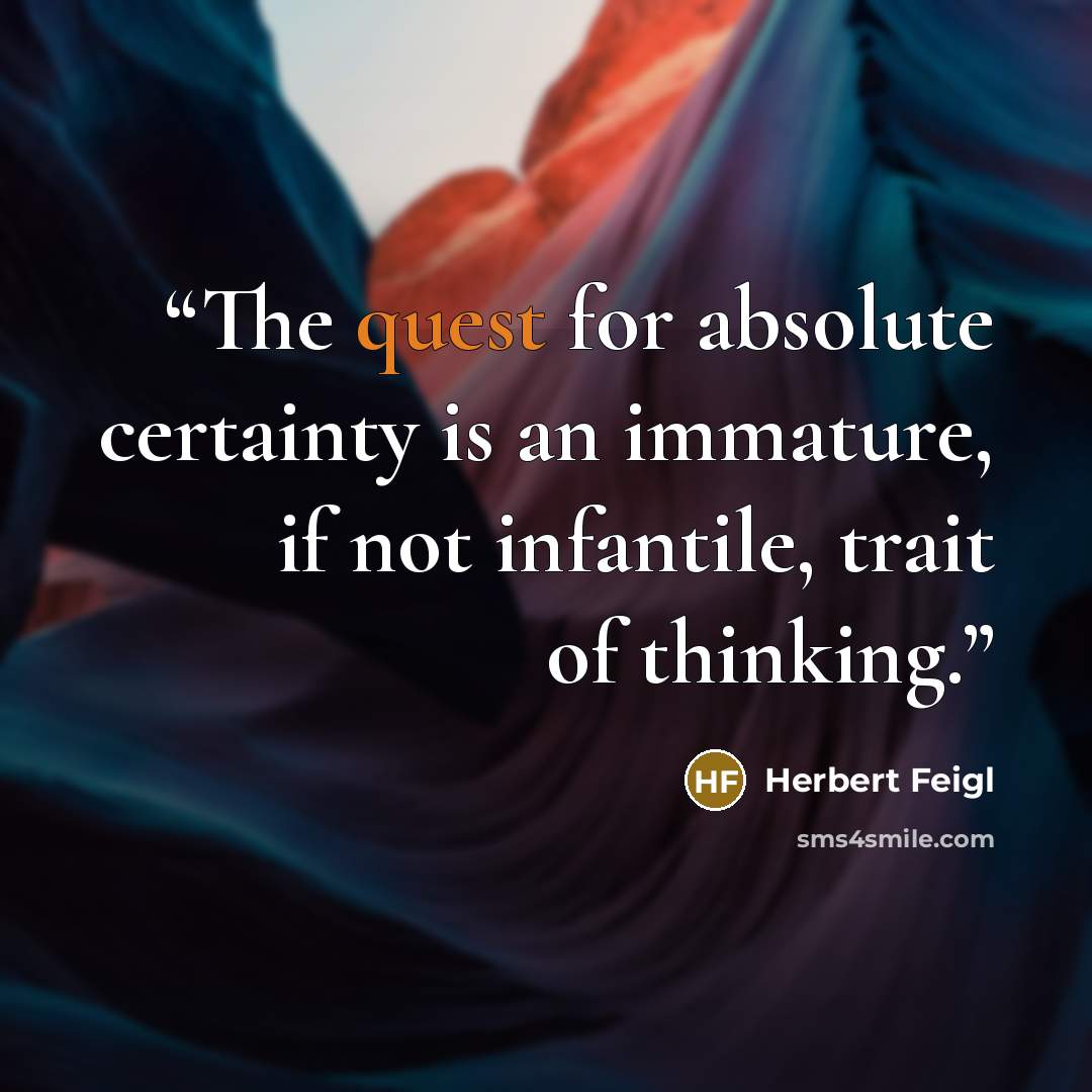 “The quest for absolute certainty is an immature, if not infantile, trait of thinking.” quote by Herbert Feigl