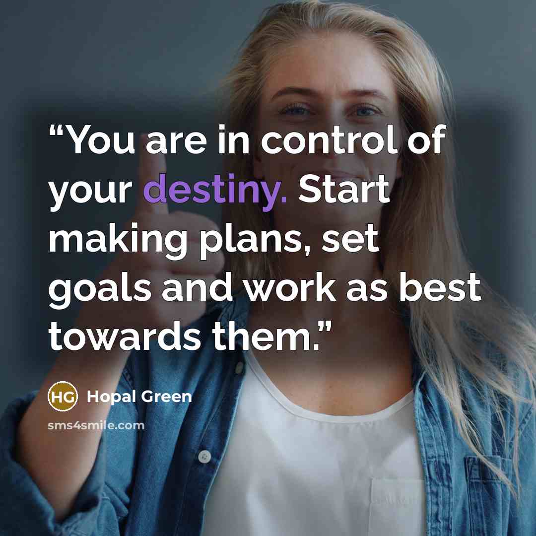 “You are in control of your destiny. Start making plans, set goals and work as best towards them.” quote by Hopal Green