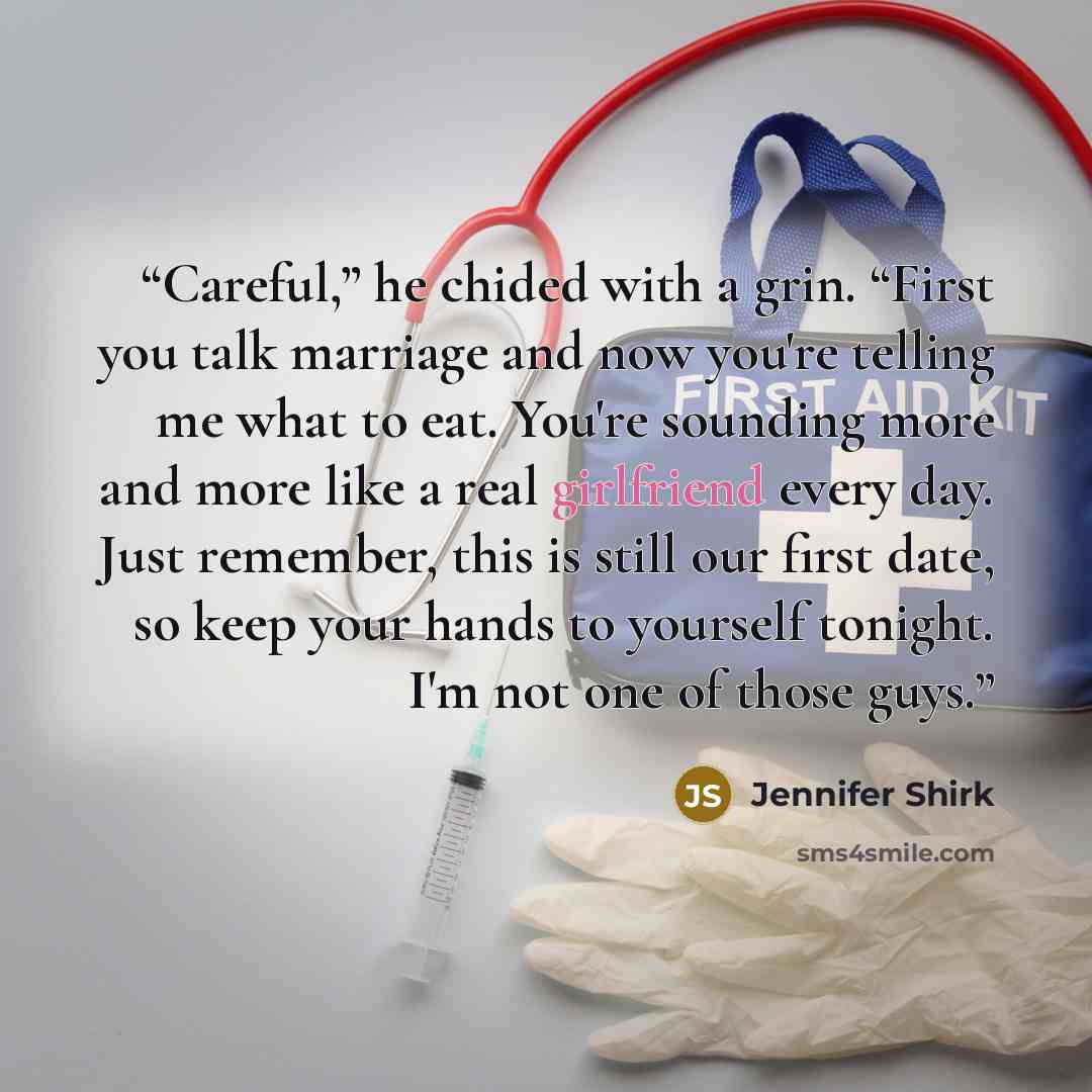 “Careful,” he chided with a grin. “First you talk marriage and now you're telling me what to eat. You're sounding more and more like a real girlfriend every day. Just remember, this is still our first date, so keep your hands to yourself tonight. I'm not one of those guys.” quote by Jennifer Shirk