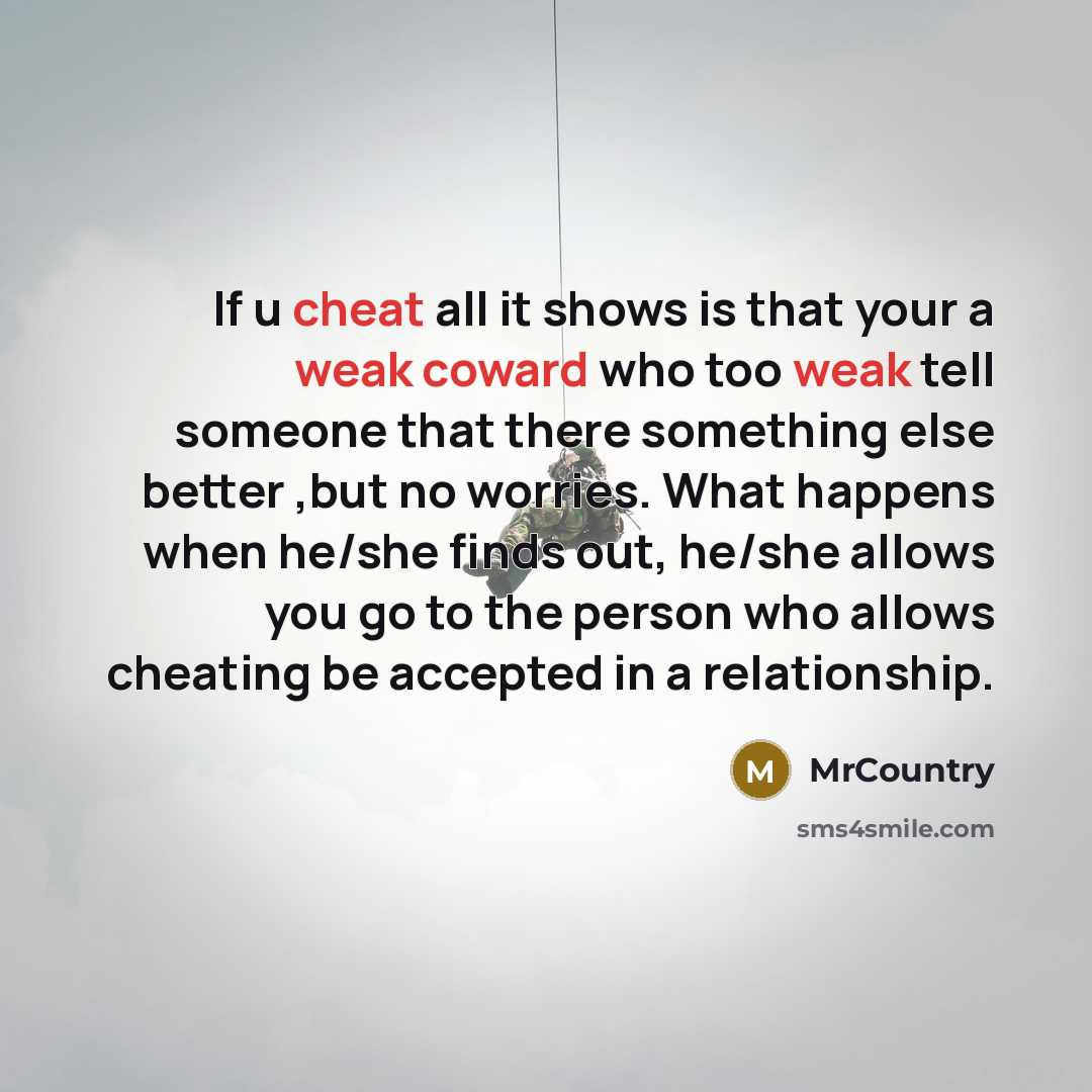 “If u cheat all it shows is that your a weak coward who too weak tell someone that there something else better ,but no worries. What happens when he/she finds out, he/she allows you go to the person who allows cheating be accepted in a relationship.” quote by MrCountry