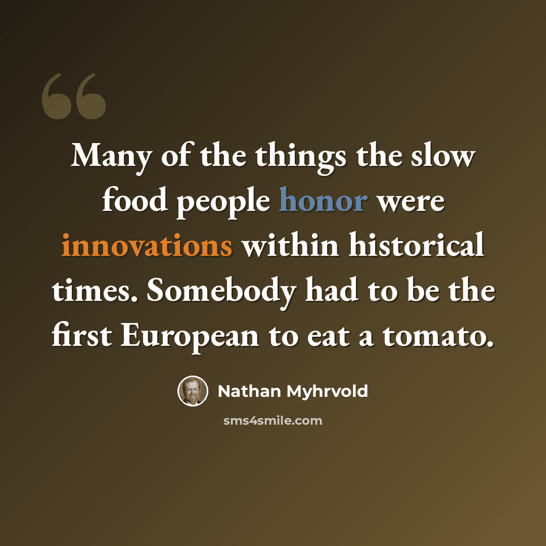 “Many of the things the slow food people honor were innovations within historical times. Somebody had to be the first European to eat a tomato.” quote by Nathan Myhrvold
