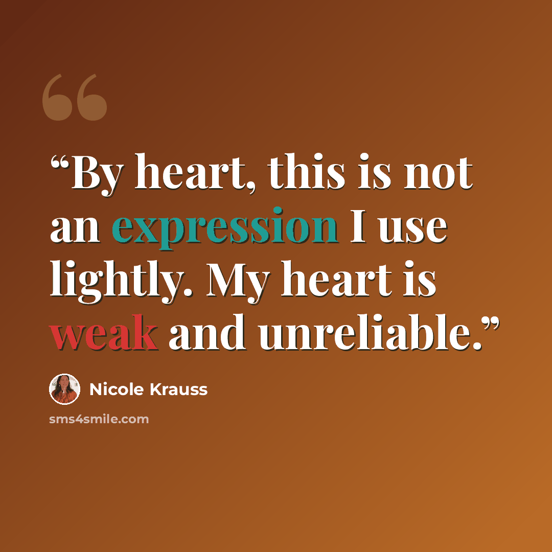 “By heart, this is not an expression I use lightly. My heart is weak and unreliable.” quote by Nicole Krauss