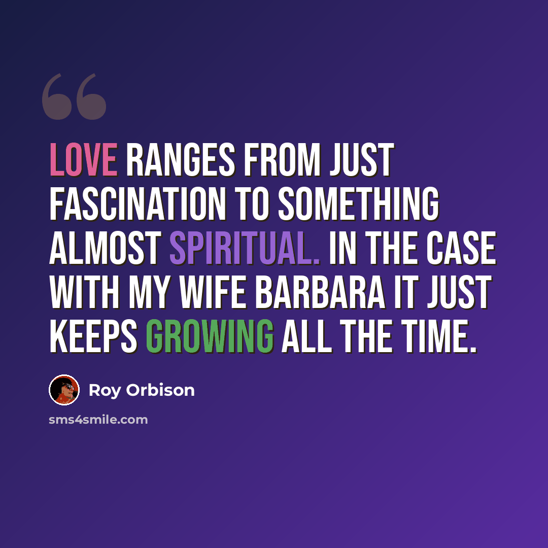 “Love ranges from just fascination to something almost spiritual. In the case with my wife Barbara it just keeps growing all the time.” quote by Roy Orbison