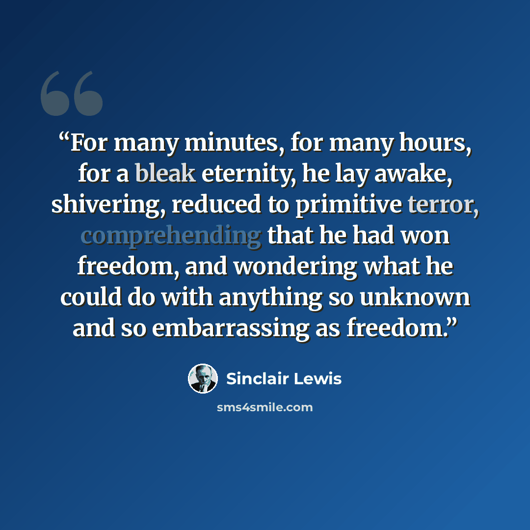 “For many minutes, for many hours, for a bleak eternity, he lay awake, shivering, reduced to primitive terror, comprehending that he had won freedom, and wondering what he could do with anything so unknown and so embarrassing as freedom.” quote by Sinclair Lewis