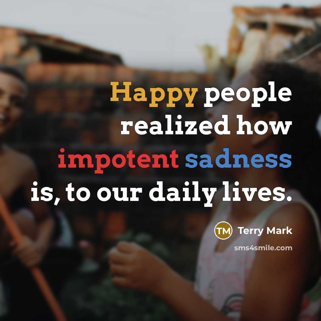 “Happy people realized how impotent sadness is, to our daily lives.” quote by Terry Mark