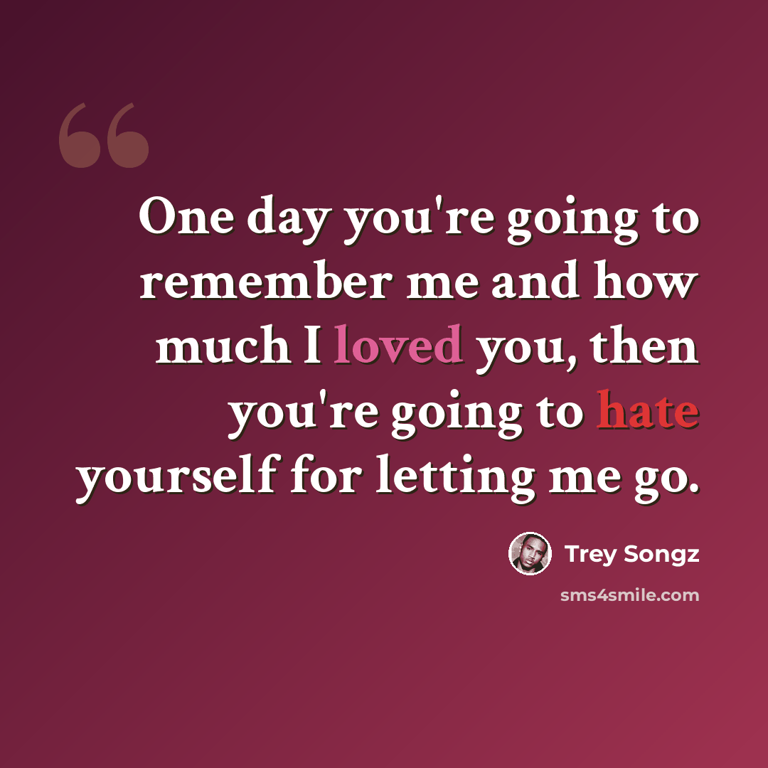 “One day you're going to remember me and how much I loved you, then you're going to hate yourself for letting me go.” quote by Trey Songz