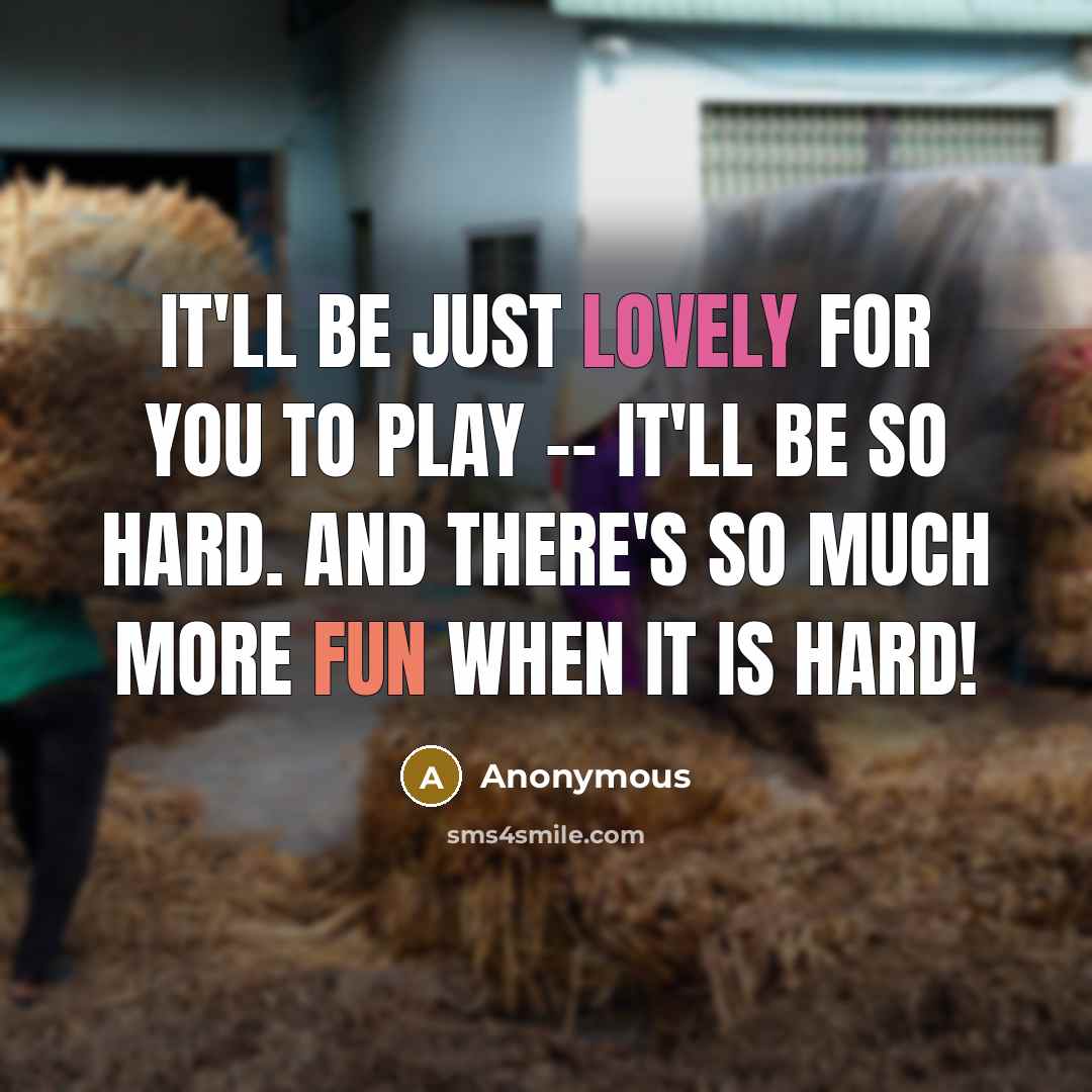 “It'll be just lovely for you to play -- it'll be so hard. And there's so much more fun when it is hard!” quote by Anonymous