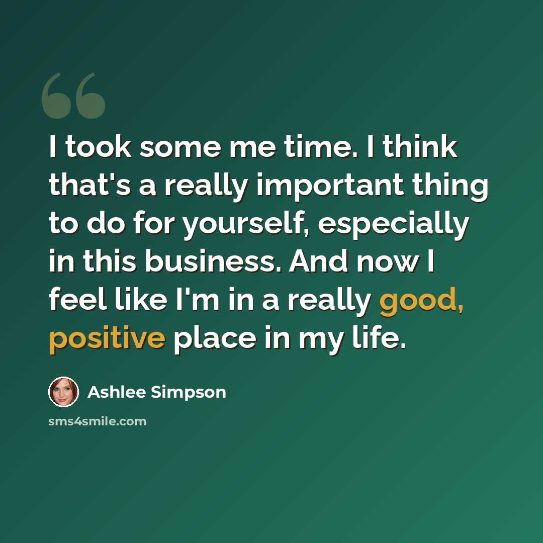“I took some me time. I think that's a really important thing to do for yourself, especially in this business. And now I feel like I'm in a really good, positive place in my life.” quote by Ashlee Simpson