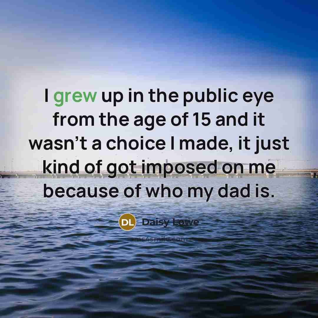 “I grew up in the public eye from the age of 15 and it wasn't a choice I made, it just kind of got imposed on me because of who my dad is.” quote by Daisy Lowe
